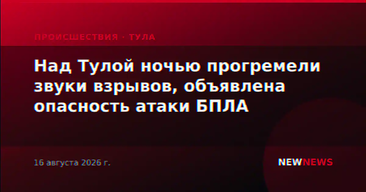 Над Тулой ночью прогремели звуки взрывов, объявлена опасность атаки БПЛА
