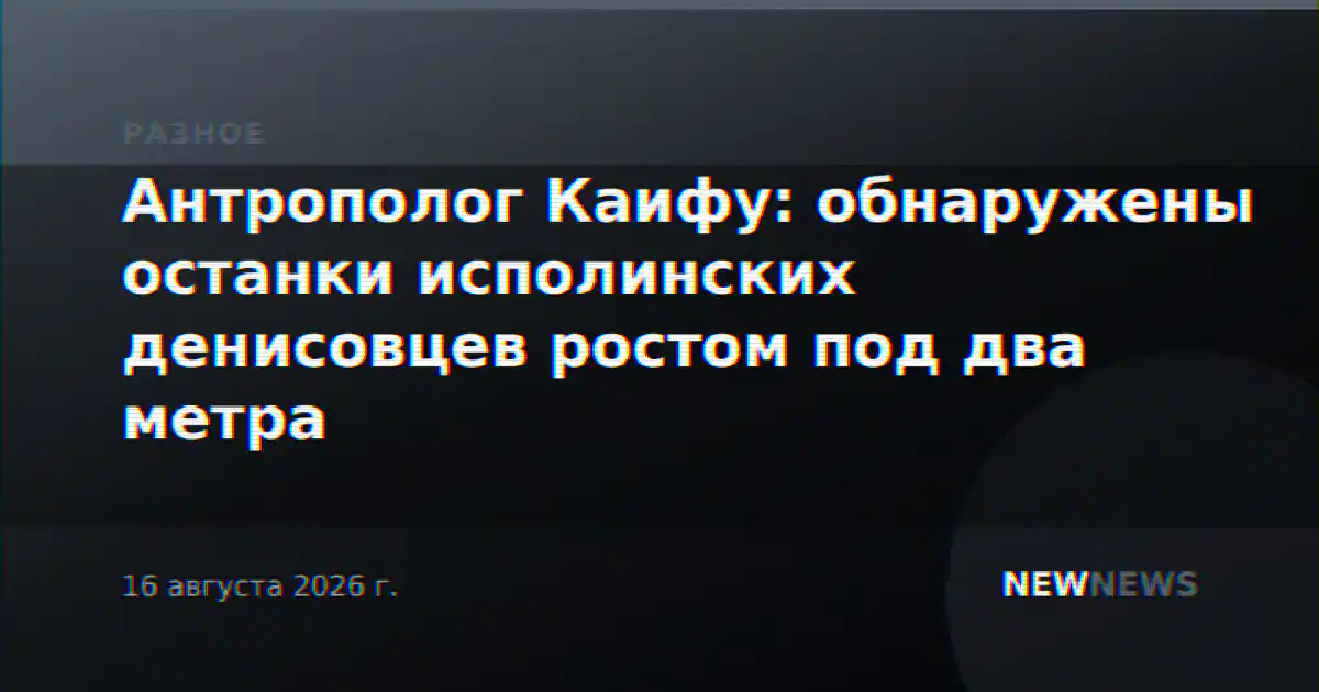 Антрополог Каифу: обнаружены останки исполинских денисовцев ростом под два метра