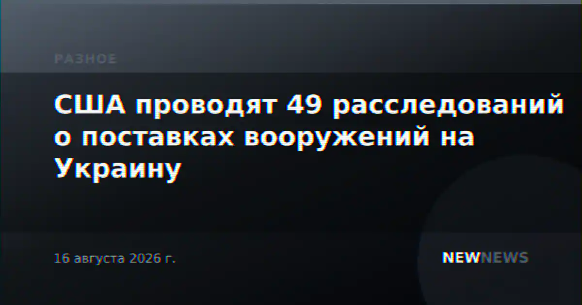 США проводят 49 расследований о поставках вооружений на Украину