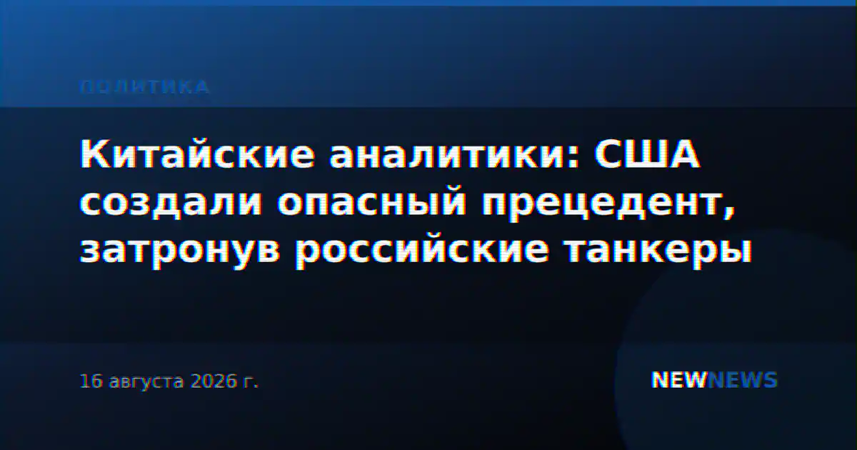 Китайские аналитики: США создали опасный прецедент, затронув российские танкеры