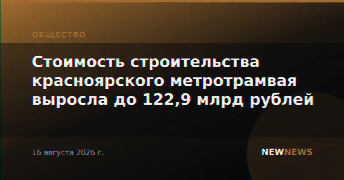 Стоимость строительства красноярского метротрамвая выросла до 122,9 млрд рублей