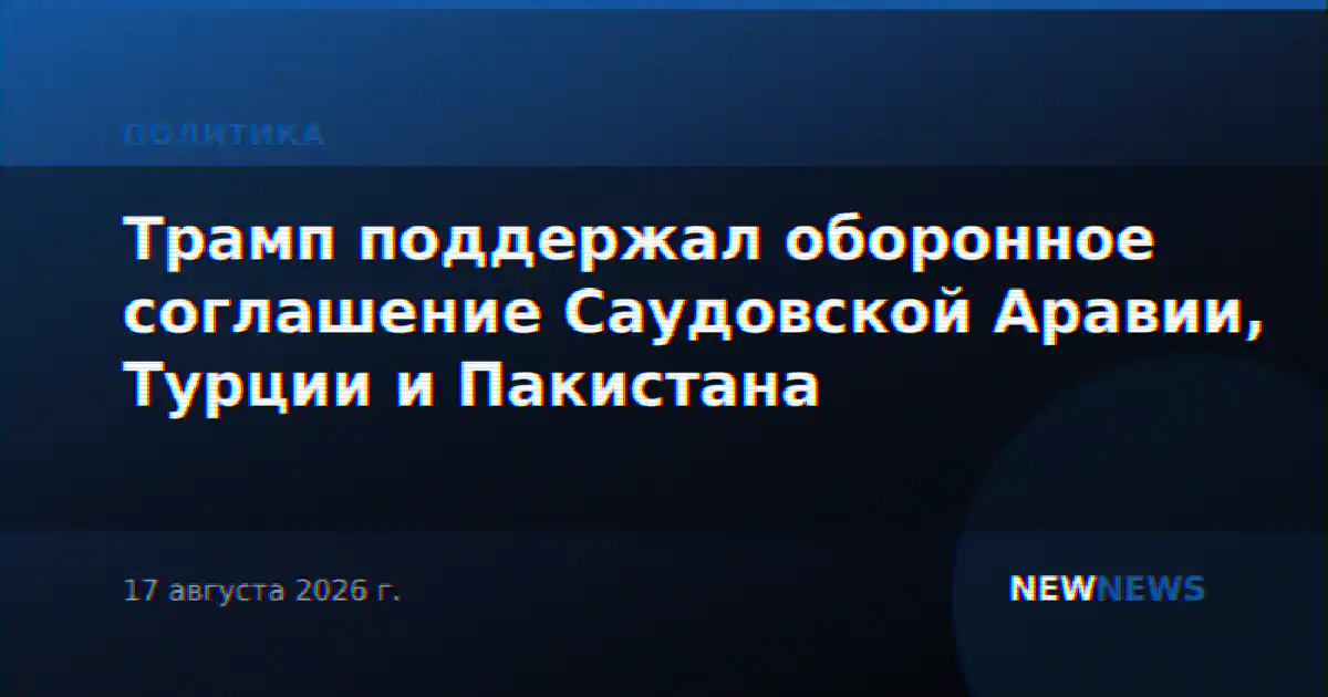 Трамп поддержал оборонное соглашение Саудовской Аравии, Турции и Пакистана