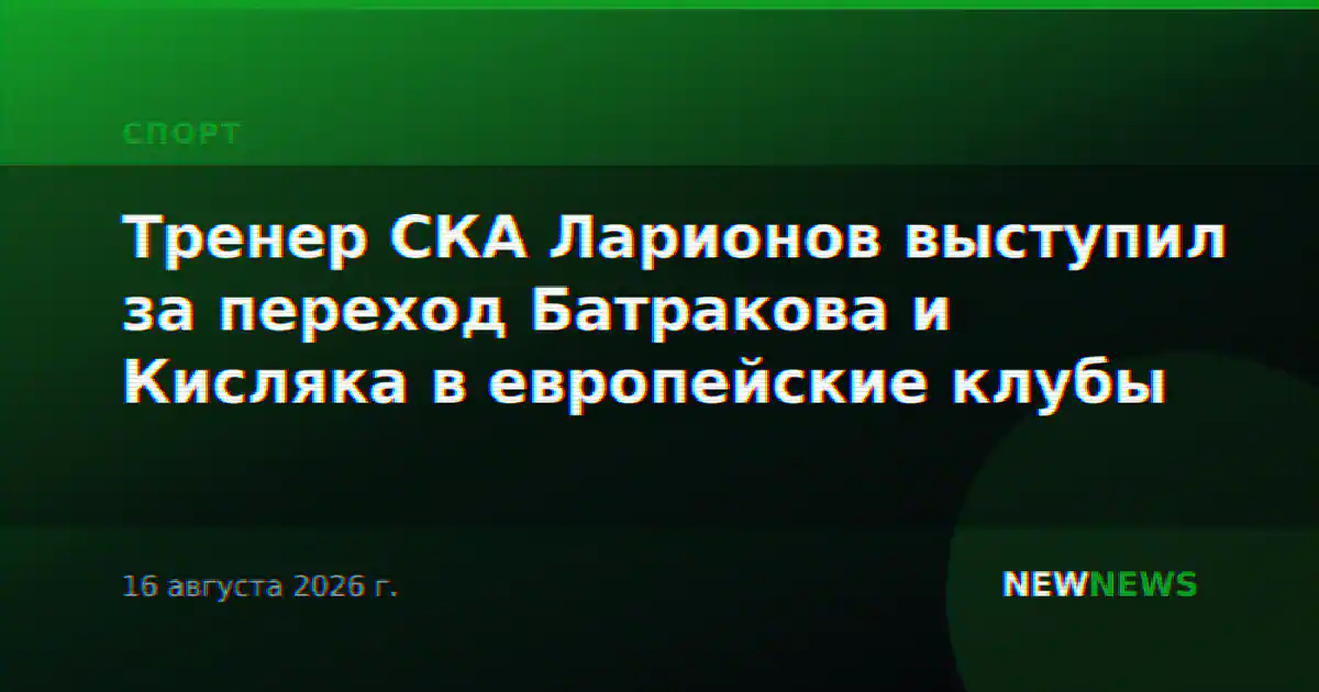 Тренер СКА Ларионов выступил за переход Батракова и Кисляка в европейские клубы