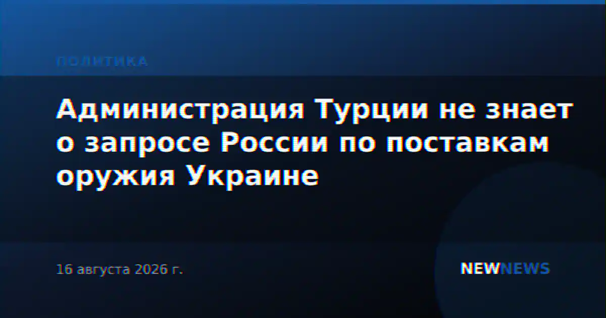 Администрация Турции не знает о запросе России по поставкам оружия Украине
