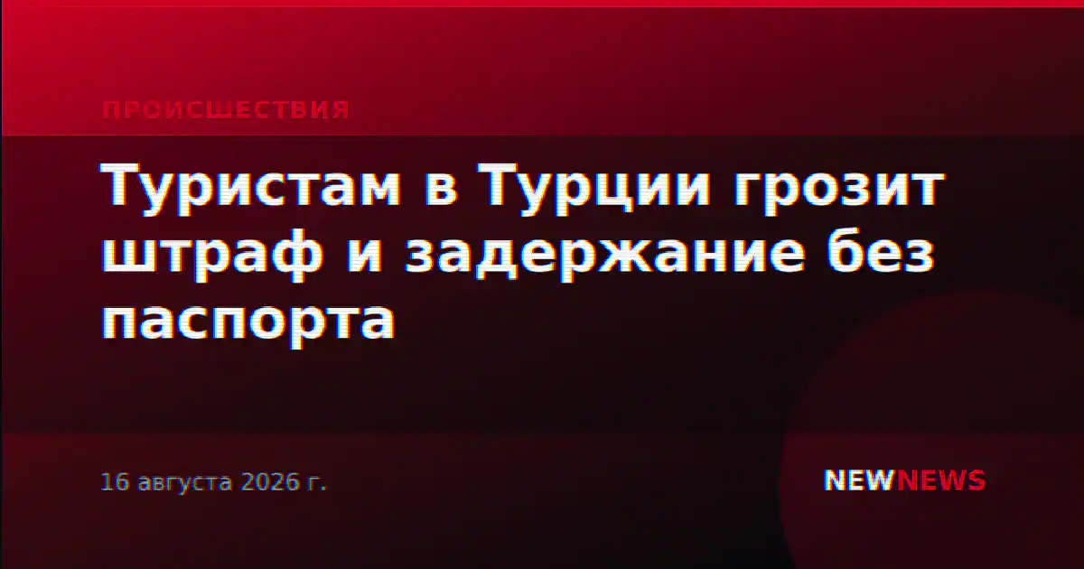 Туристам в Турции грозит штраф и задержание без паспорта