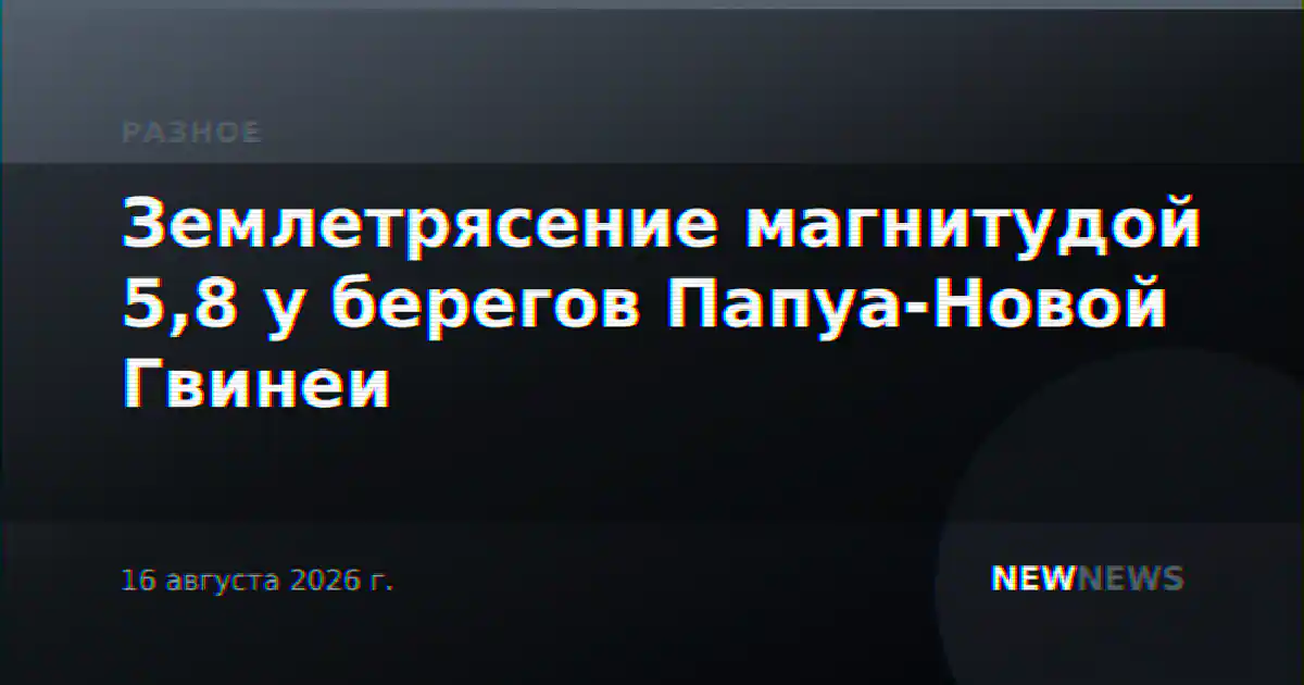 Землетрясение магнитудой 5,8 у берегов Папуа-Новой Гвинеи