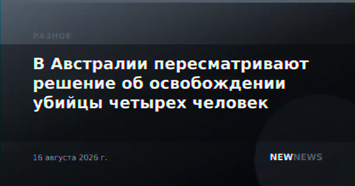 В Австралии пересматривают решение об освобождении убийцы четырех человек