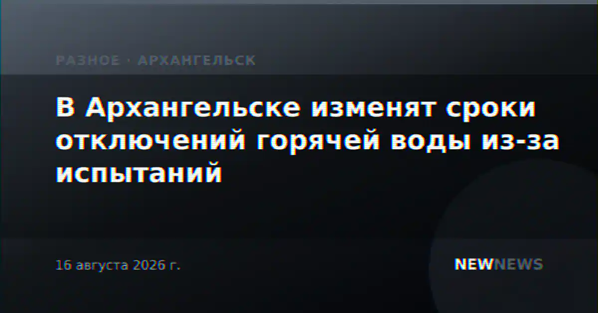 В Архангельске изменят сроки отключений горячей воды из-за испытаний