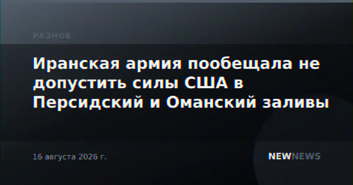 Иранская армия пообещала не допустить силы США в Персидский и Оманский заливы