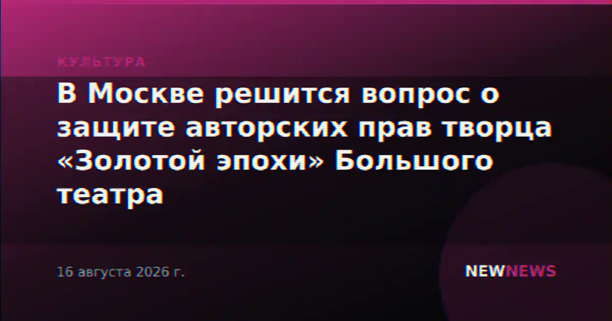 В Москве решится вопрос о защите авторских прав творца «Золотой эпохи» Большого театра