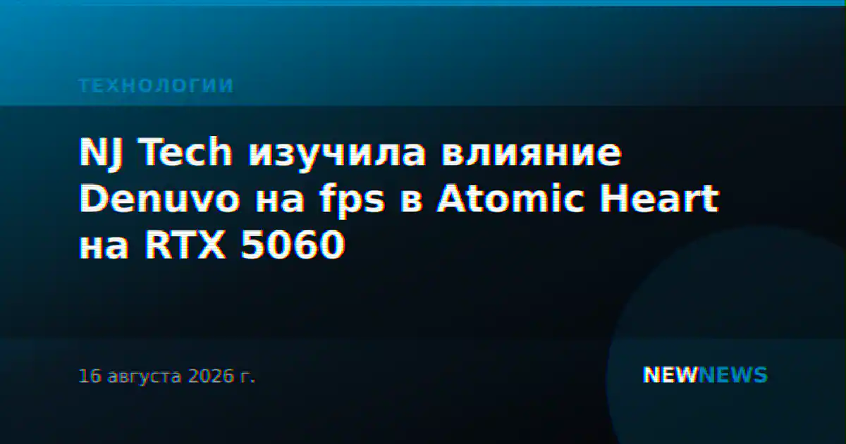 NJ Tech изучила влияние Denuvo на fps в Atomic Heart на RTX 5060