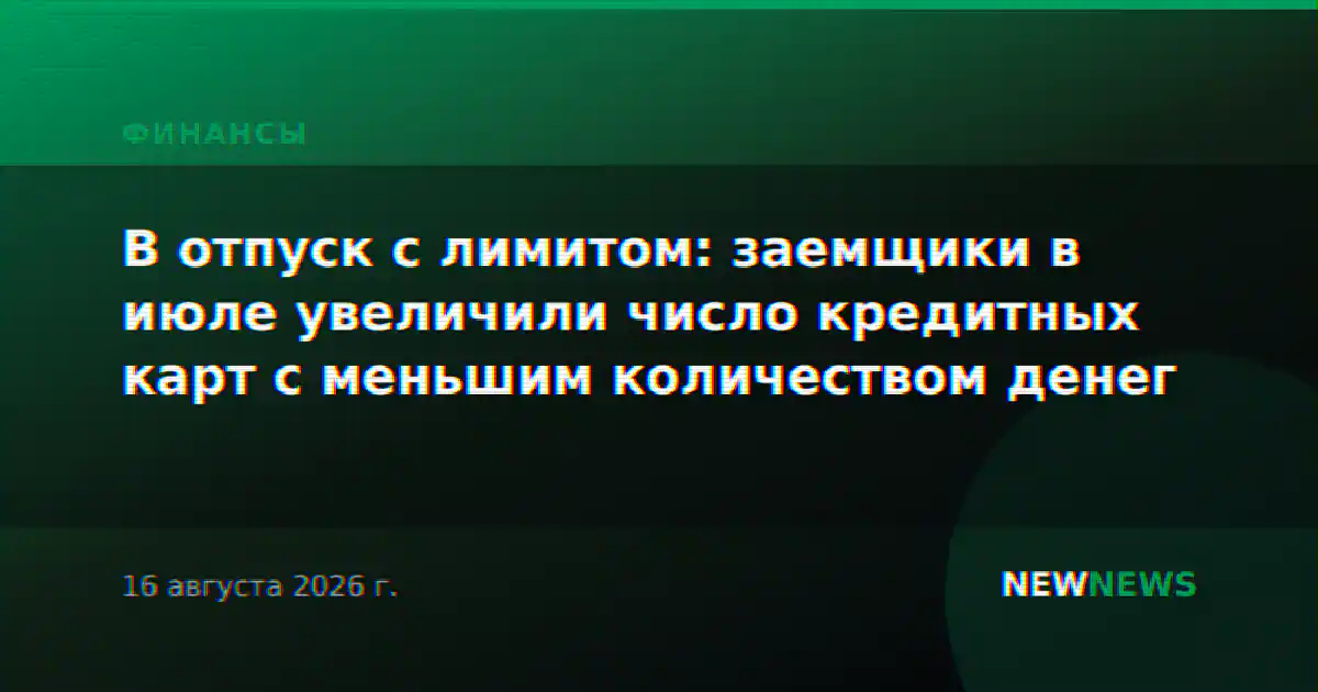 В отпуск с лимитом: заемщики в июле увеличили число кредитных карт с меньшим количеством денег