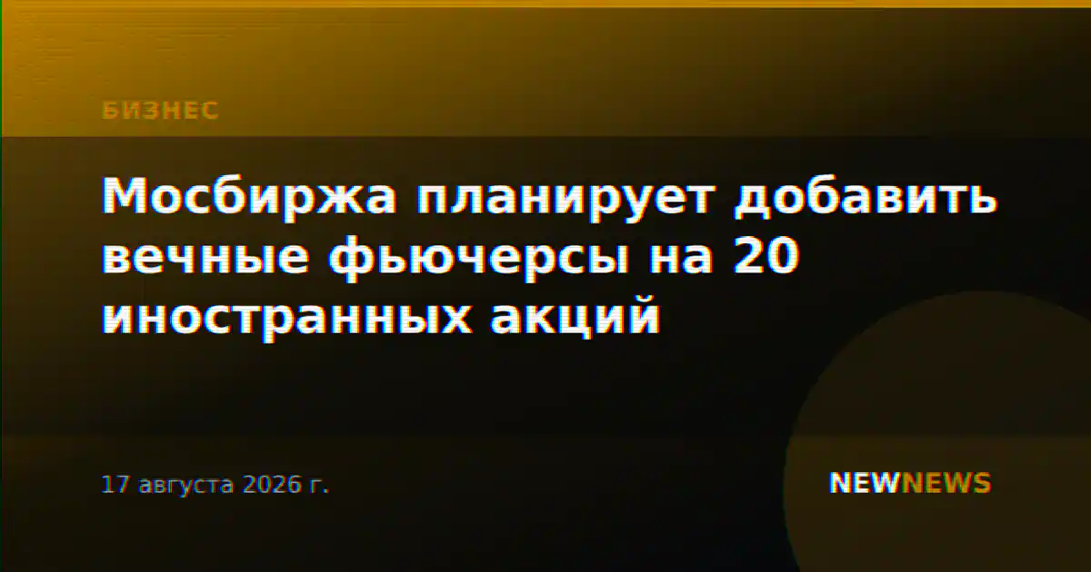Мосбиржа планирует добавить вечные фьючерсы на 20 иностранных акций