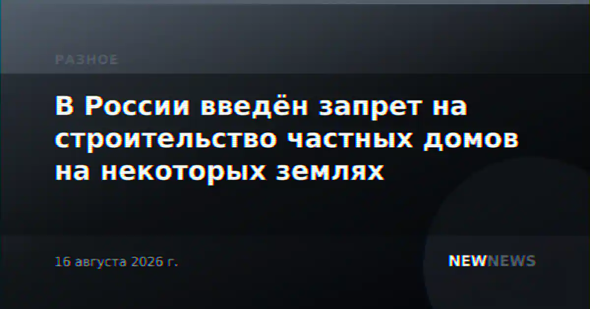 В России введён запрет на строительство частных домов на некоторых землях