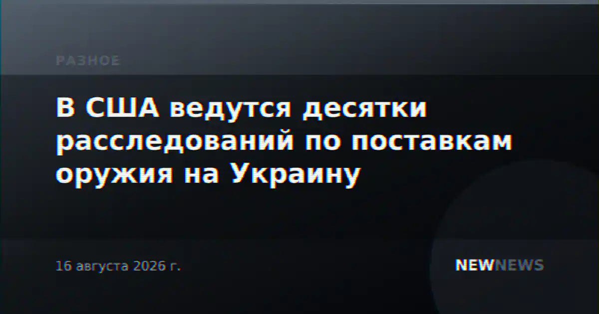 В США ведутся десятки расследований по поставкам оружия на Украину