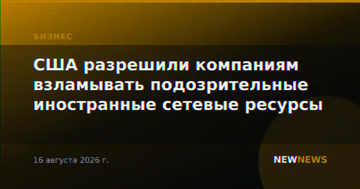 США разрешили компаниям взламывать подозрительные иностранные сетевые ресурсы