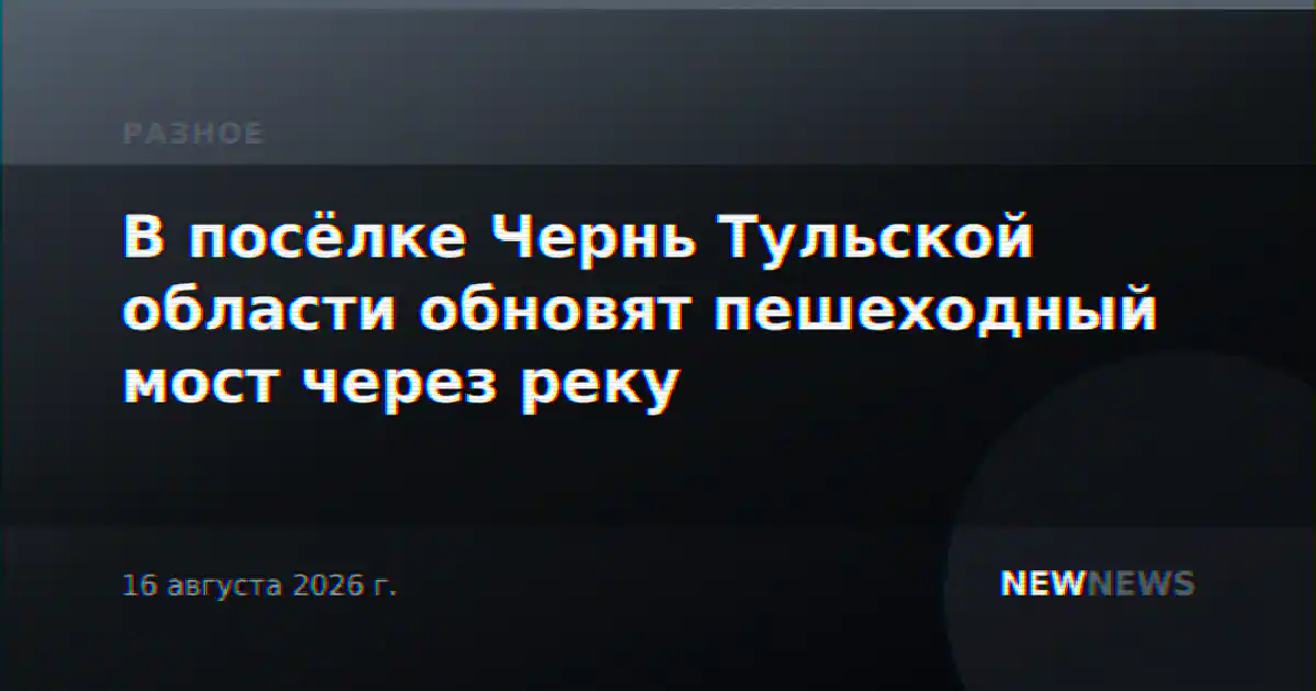 В посёлке Чернь Тульской области обновят пешеходный мост через реку