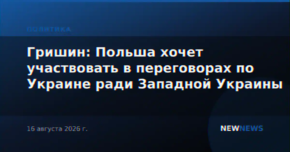 Гришин: Польша хочет участвовать в переговорах по Украине ради Западной Украины