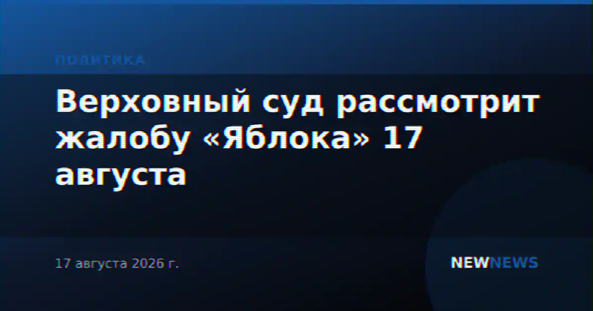 Верховный суд рассмотрит жалобу «Яблока» 17 августа