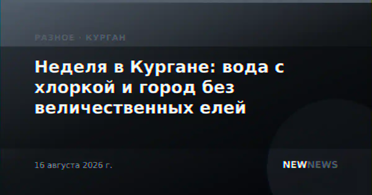 Неделя в Кургане: вода с хлоркой и город без величественных елей