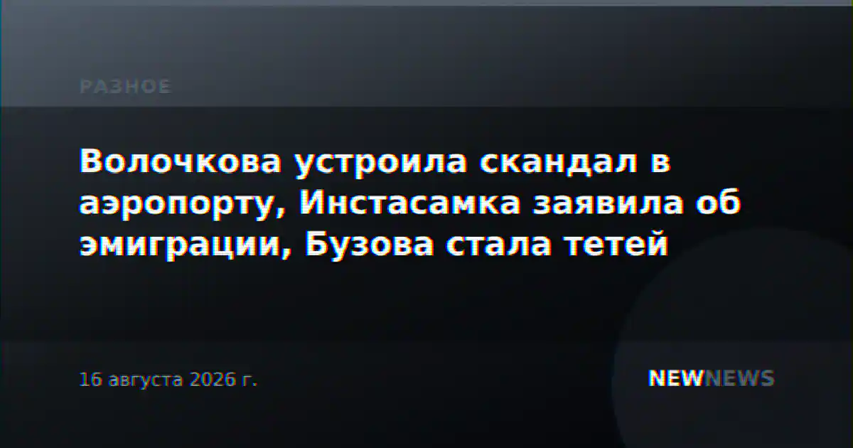 Волочкова устроила скандал в аэропорту, Инстасамка заявила об эмиграции, Бузова стала тетей