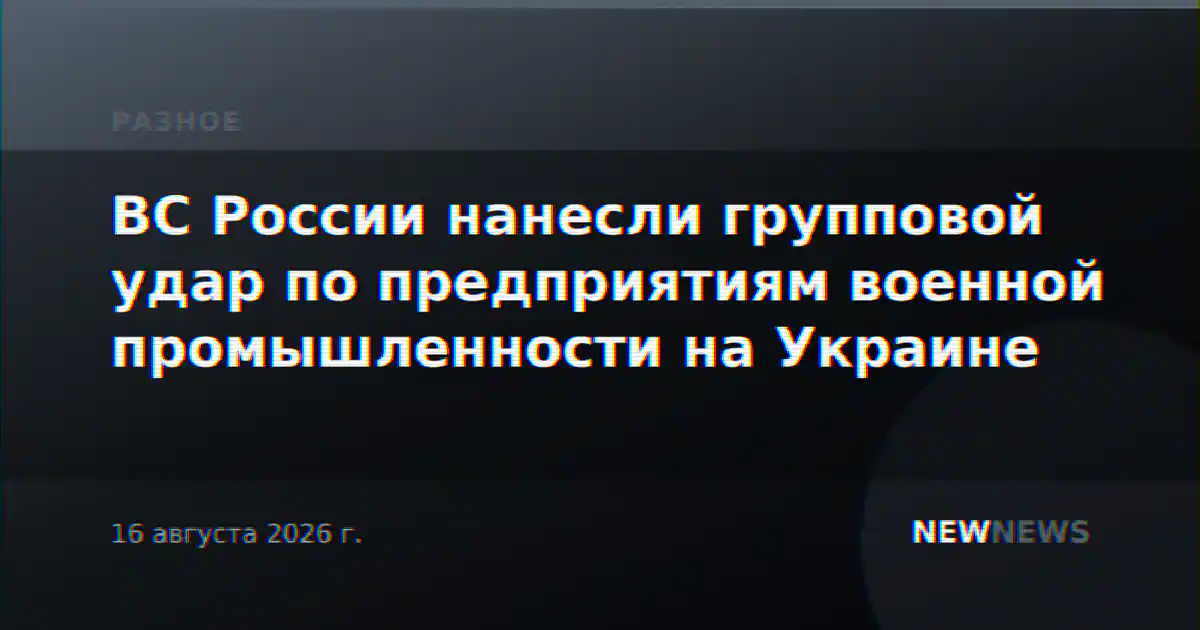 ВС России нанесли групповой удар по предприятиям военной промышленности на Украине