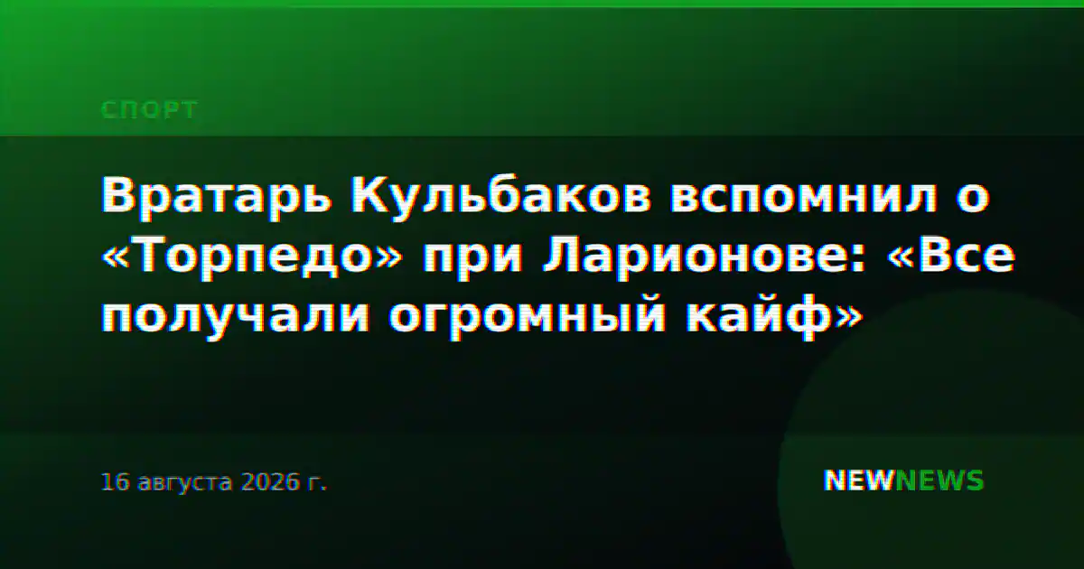 Вратарь Кульбаков вспомнил о «Торпедо» при Ларионове: «Все получали огромный кайф»
