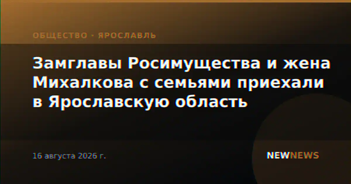 Замглавы Росимущества и жена Михалкова с семьями приехали в Ярославскую область