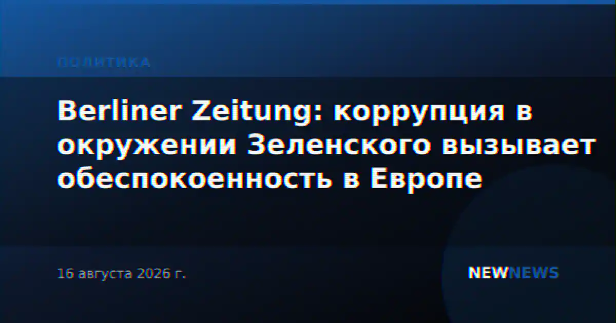 Berliner Zeitung: коррупция в окружении Зеленского вызывает обеспокоенность в Европе