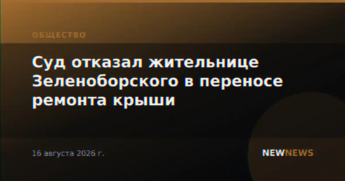 Суд отказал жительнице Зеленоборского в переносе ремонта крыши