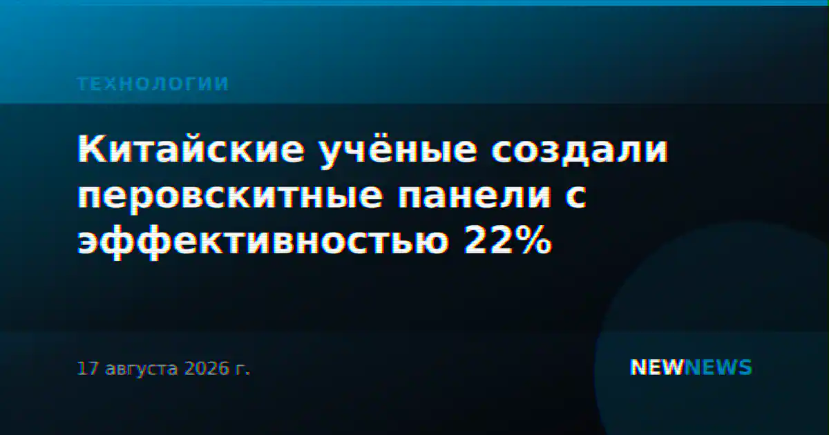 Китайские учёные создали перовскитные панели с эффективностью 22%