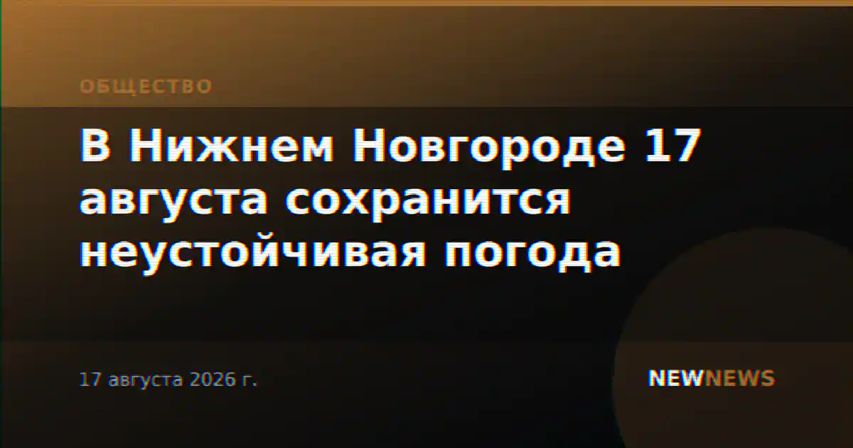 В Нижнем Новгороде 17 августа сохранится неустойчивая погода