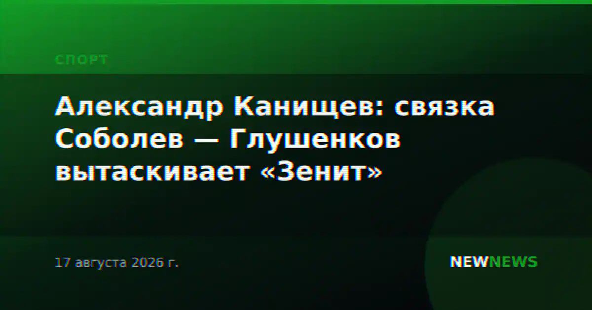 Александр Канищев: связка Соболев — Глушенков вытаскивает «Зенит»