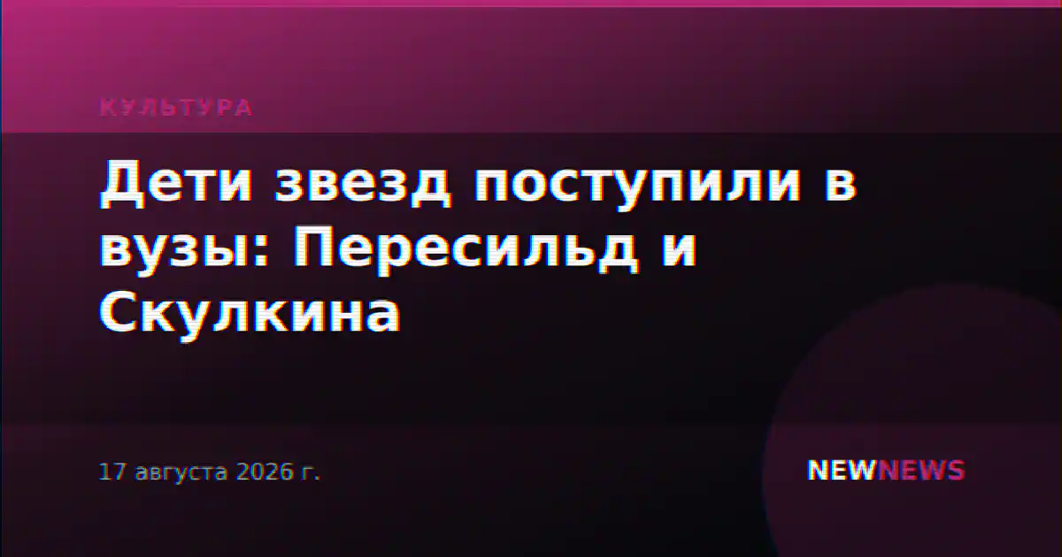 Дети звезд поступили в вузы: Пересильд и Скулкина