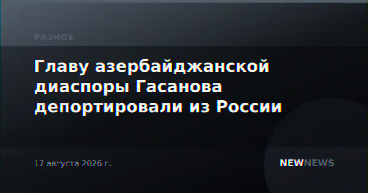 Главу азербайджанской диаспоры Гасанова депортировали из России