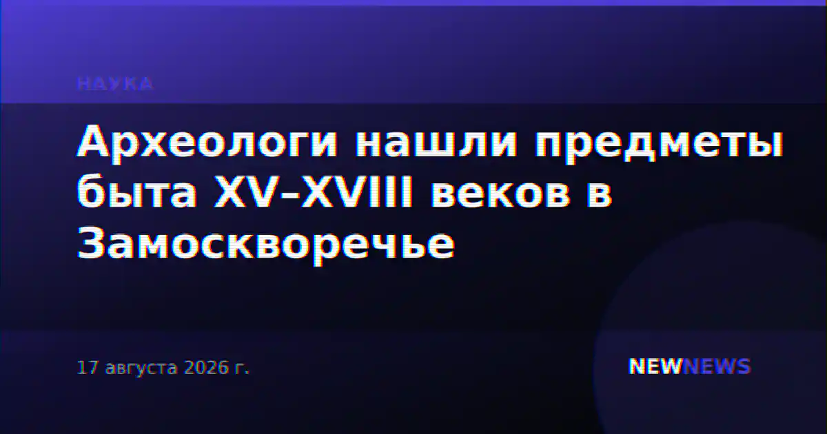 Археологи нашли предметы быта XV–XVIII веков в Замоскворечье