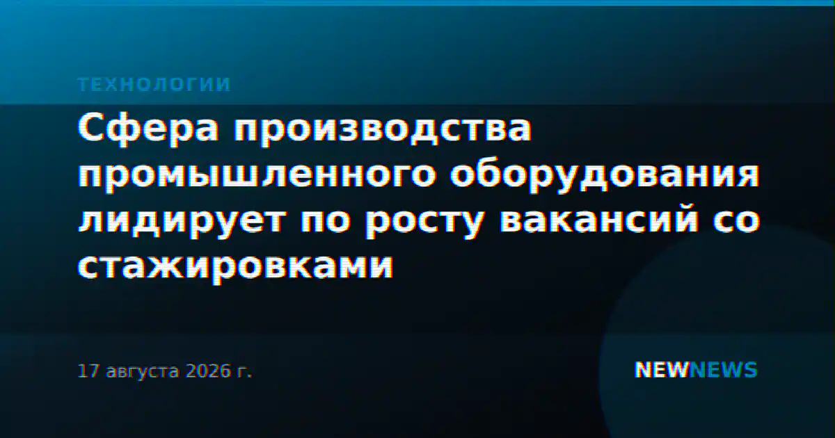Сфера производства промышленного оборудования лидирует по росту вакансий со стажировками