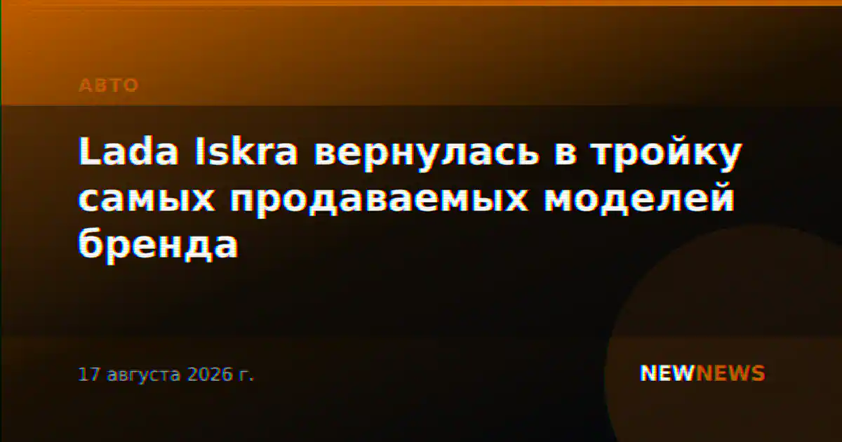 Lada Iskra вернулась в тройку самых продаваемых моделей бренда