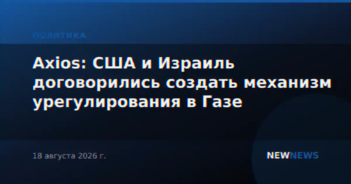 Axios: США и Израиль договорились создать механизм урегулирования в Газе