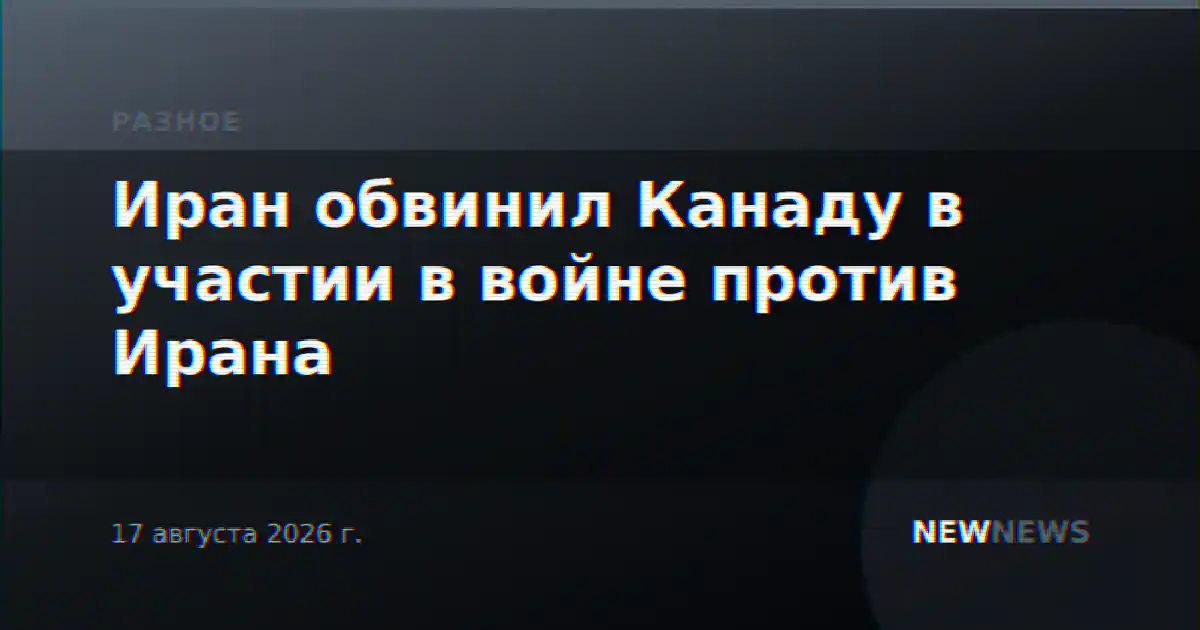 Иран обвинил Канаду в участии в войне против Ирана
