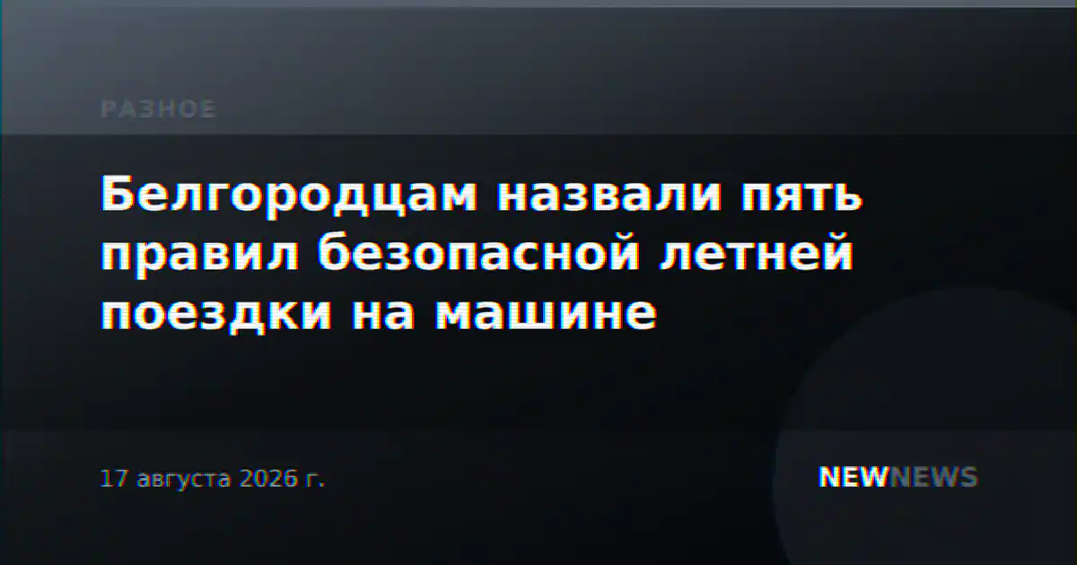 Белгородцам назвали пять правил безопасной летней поездки на машине