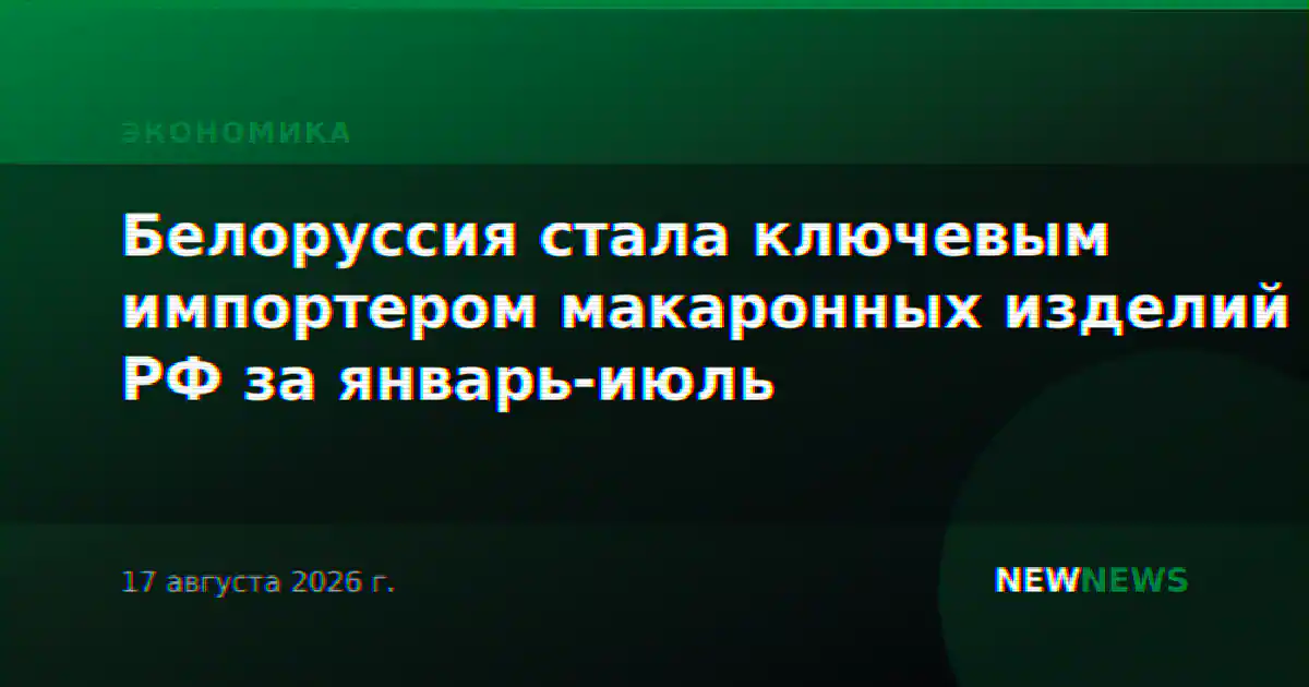 Белоруссия стала ключевым импортером макаронных изделий РФ за январь-июль