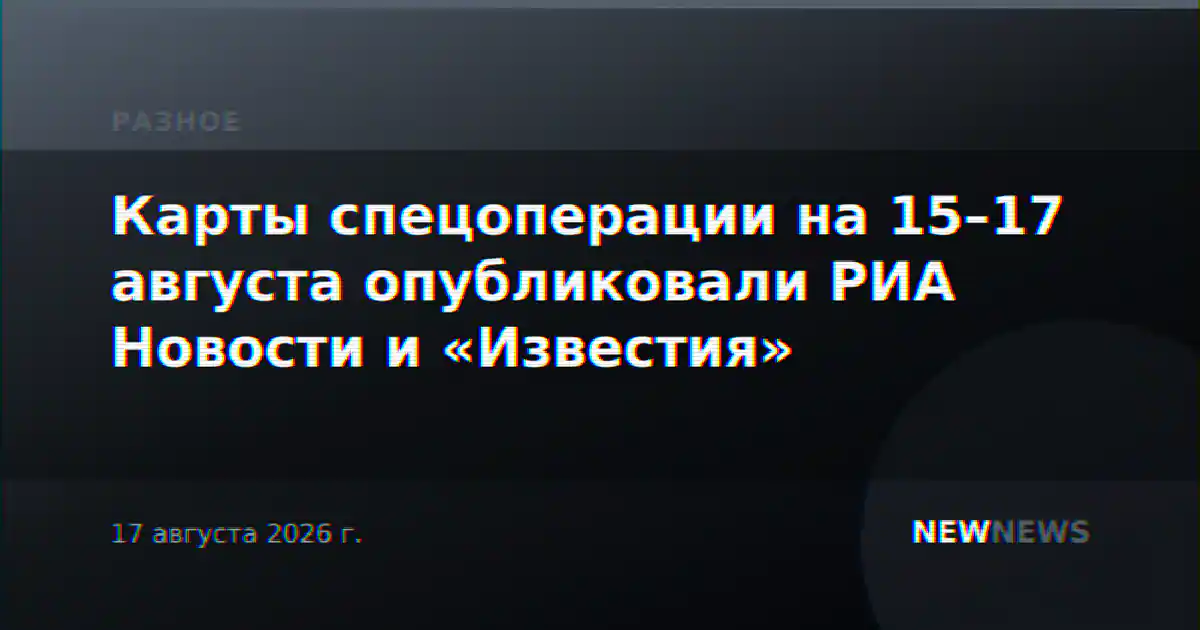 Карты спецоперации на 15–17 августа опубликовали РИА Новости и «Известия»