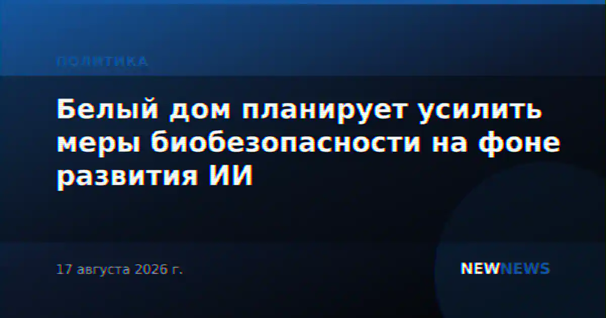 Белый дом планирует усилить меры биобезопасности на фоне развития ИИ
