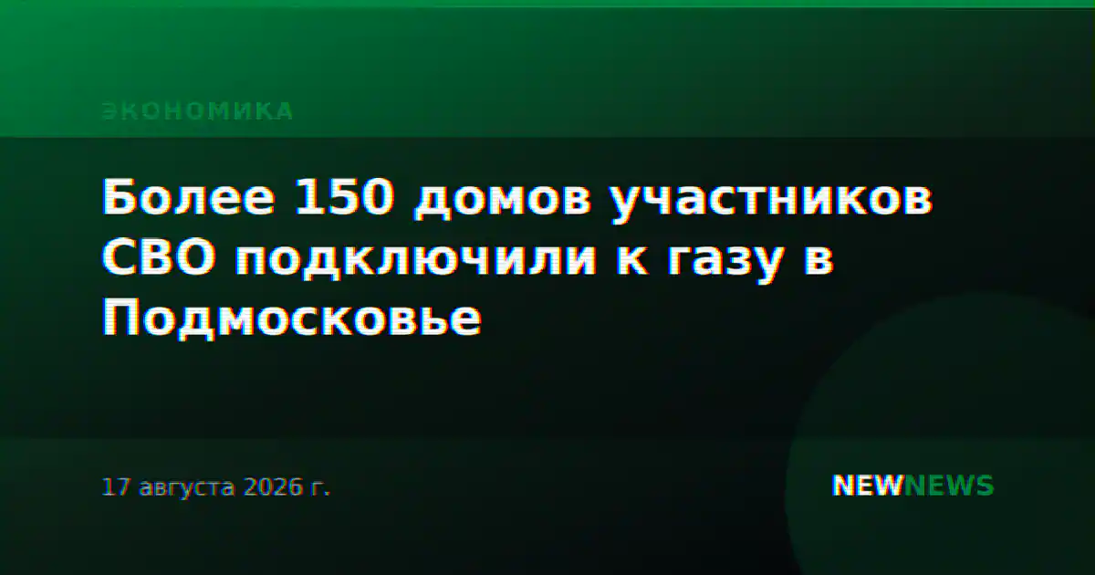 Более 150 домов участников СВО подключили к газу в Подмосковье