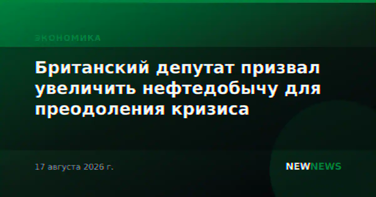 Британский депутат призвал увеличить нефтедобычу для преодоления кризиса