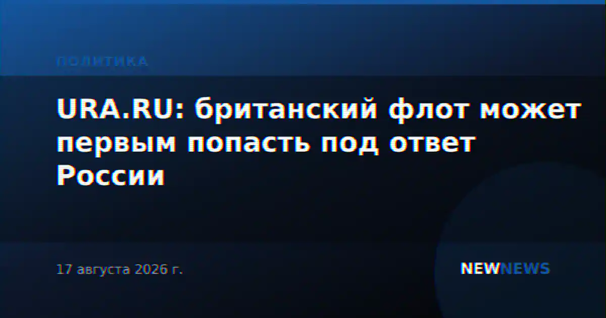 URA.RU: британский флот может первым попасть под ответ России