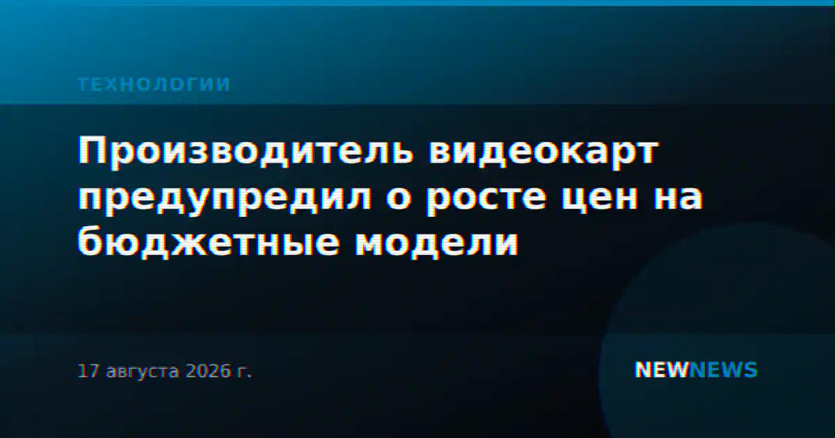 Производитель видеокарт предупредил о росте цен на бюджетные модели