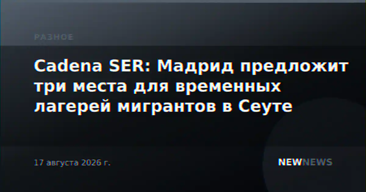 Cadena SER: Мадрид предложит три места для временных лагерей мигрантов в Сеуте