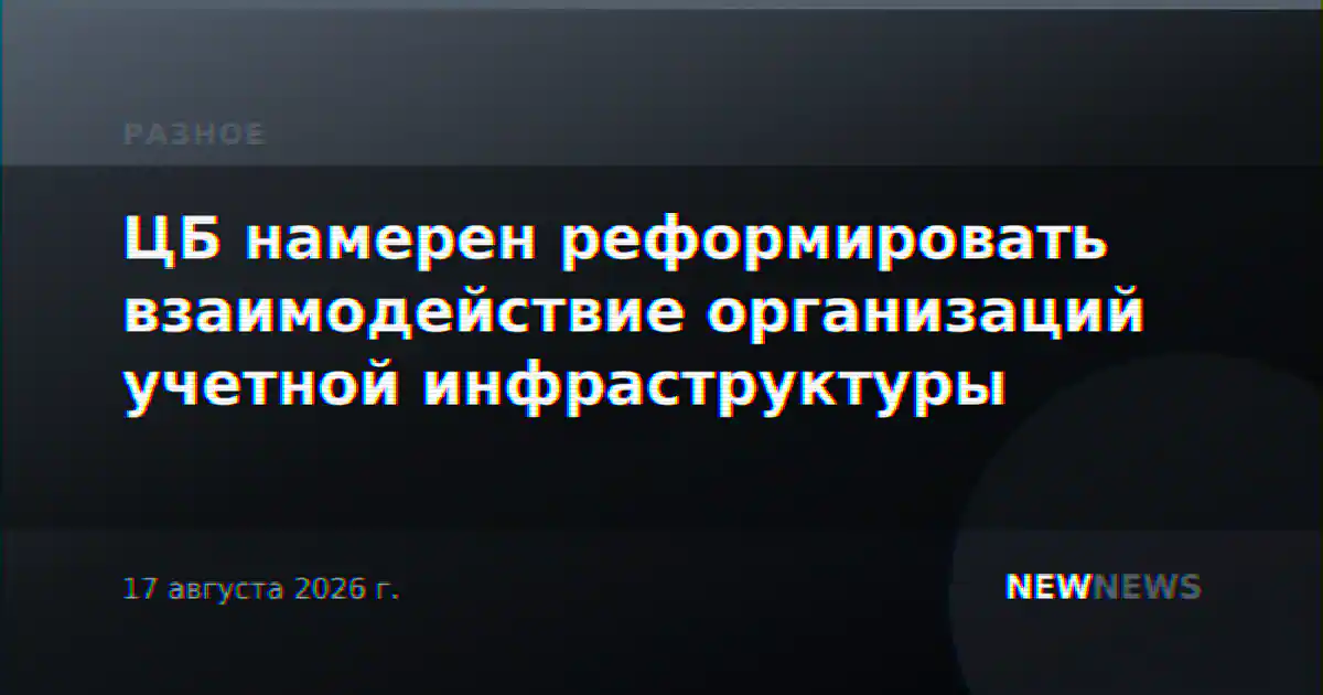 ЦБ намерен реформировать взаимодействие организаций учетной инфраструктуры